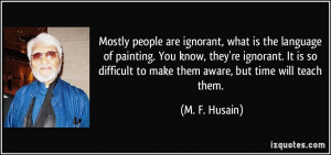 Mostly people are ignorant, what is the language of painting. You know ...