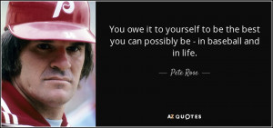 ... be the best you can possibly be - in baseball and in life. - Pete Rose