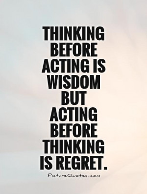 Thinking before acting is wisdom but acting before thinking is regret ...