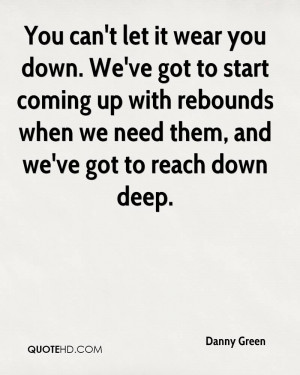 ... up with rebounds when we need them, and we've got to reach down deep