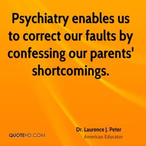 Dr. Laurence J. Peter - Psychiatry enables us to correct our faults by ...