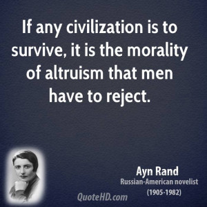 If any civilization is to survive, it is the morality of altruism that ...