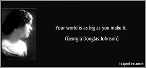 Your world is as big as you make it. - Georgia Douglas Johnson
