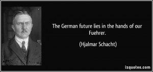 The German future lies in the hands of our Fuehrer. - Hjalmar Schacht