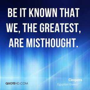 Be it known that we, the greatest, are misthought. - Cleopatra