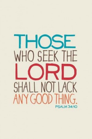 Those who seek the lord shall not lack any good thing. Psalm 34:10