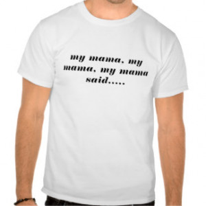 my mama, my mama, my mama said..... t shirt