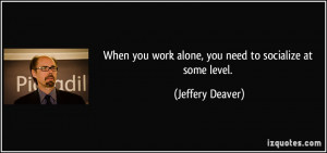 When you work alone, you need to socialize at some level. - Jeffery ...