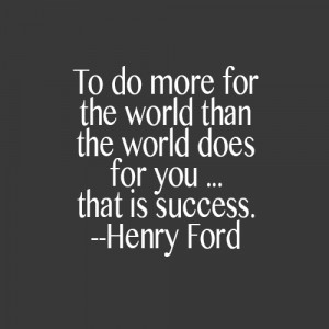 To do more for the world than the world does for you…