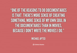 One of the reasons to do documentaries is that. There's more sense of ...