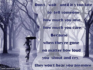 Don't wait until it's too late to tell someone how much you love, how ...