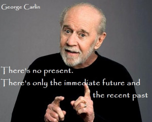 ... There's only the immediate future and the recent past. (George Carlin
