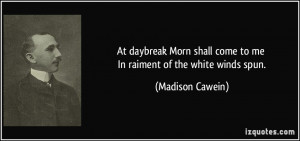 At daybreak Morn shall come to me In raiment of the white winds spun ...