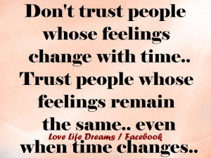 ... people whose feelings change with time instead trust people whose