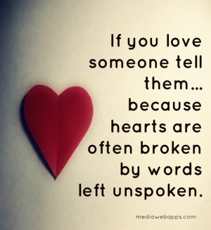 If you love someone tell them, because hearts are often broken by ...