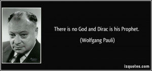 There is no God and Dirac is his Prophet. - Wolfgang Pauli