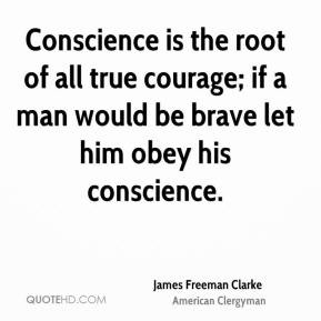 James Freeman Clarke - Conscience is the root of all true courage; if ...