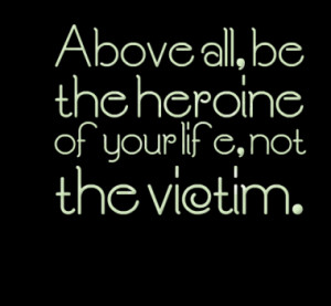 Above all, be the heroine of your life, not the victim.