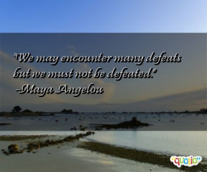 ... may encounter many defeats but we must not be defeated. -Maya Angelou