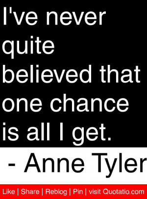 ... ve never quite believed that one chance is all I get. – Anne Tyler