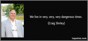 We live in very very very dangerous times Craig Shirley