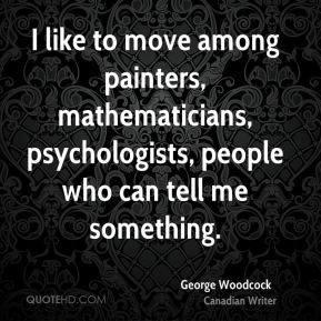 George Woodcock - I like to move among painters, mathematicians ...