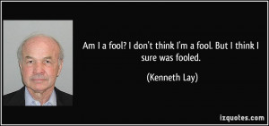 Am I a fool? I don't think I'm a fool. But I think I sure was fooled ...