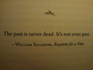 William Faulkner: The past is never dead. It's not even past.