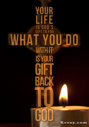 ... life is god s gift to you what you do with it is your gift back to god