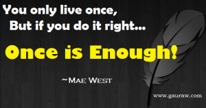 You only live once, but if you do it right, once is enough - Inspiring ...