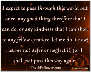 expect to pass through this world but once; any good thing therefore ...