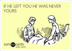 IF HE LEFT YOU HE WAS NEVER YOURS.