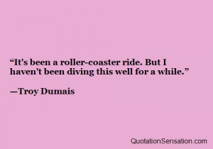 ... ride. But I haven’t been diving this well for a while. - Troy Dumais