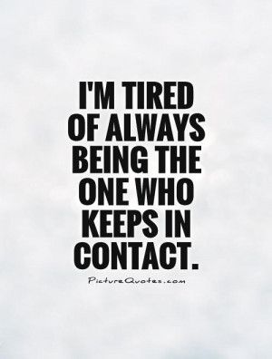 ... tired of always being the one who keeps in contact Picture Quote #1