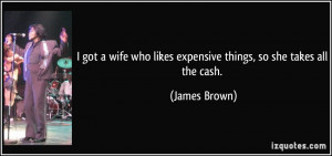 got a wife who likes expensive things, so she takes all the cash ...