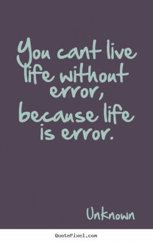 Quote about life - You cant live life without error, because..