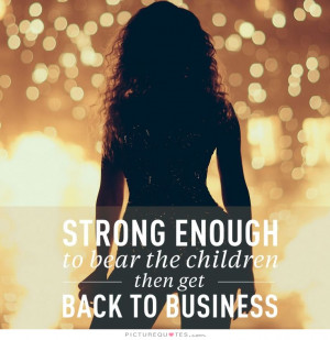 Strong enough to bear children then get back to business Picture Quote ...