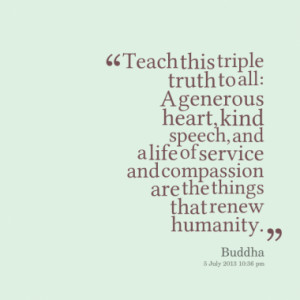 Teach this triple truth to all: A generous heart, kind speech, and a ...