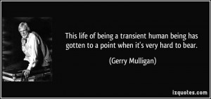 ... human being has gotten to a point when it's very hard to bear. - Gerry