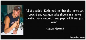 ... theatre. I was shocked. I was psyched. It was just weird. - Jason
