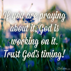 If you are praying about it, God is working on it. Trust God's timing!