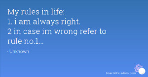 My rules in life: 1. i am always right. 2 in case im wrong refer to ...