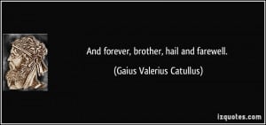 And forever, brother, hail and farewell. - Gaius Valerius Catullus
