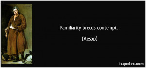 Familiarity breeds contempt. - Aesop