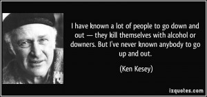 ... or downers. But I've never known anybody to go up and out. - Ken Kesey
