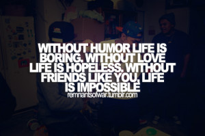 humor, life is boring. Without love, life is hopeless. Without friends ...