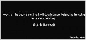 ... lot more balancing. I'm going to be a real mommy. - Brandy Norwood