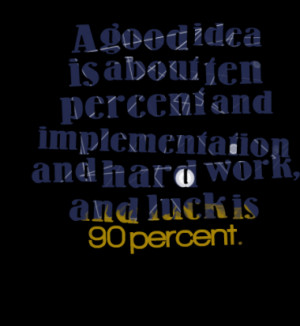 good idea is about ten percent and implementation and hard work, and ...