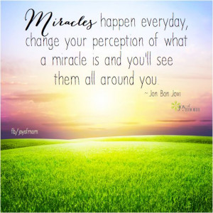 Miracles happen everyday, change your perception of what a miracle is ...