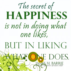 The secret of happiness is not in doing what one likes, but in liking ...